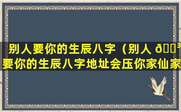 别人要你的生辰八字（别人 🌳 要你的生辰八字地址会压你家仙家吗）